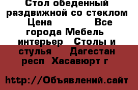 Стол обеденный раздвижной со стеклом › Цена ­ 20 000 - Все города Мебель, интерьер » Столы и стулья   . Дагестан респ.,Хасавюрт г.